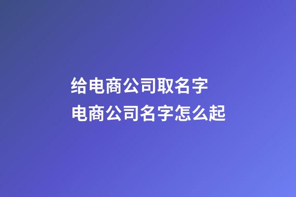 给电商公司取名字 电商公司名字怎么起-第1张-公司起名-玄机派